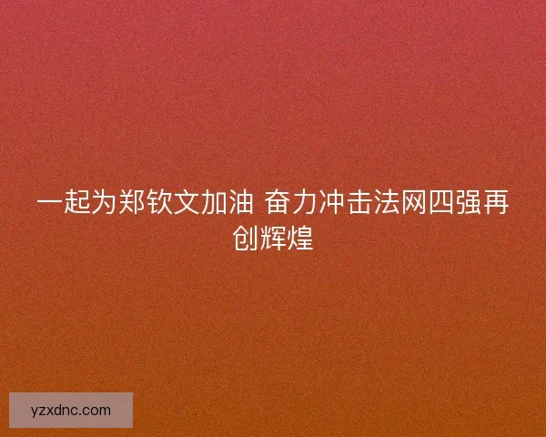 一起为郑钦文加油 奋力冲击法网四强再创辉煌